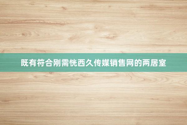 既有符合刚需恍西久传媒销售网的两居室