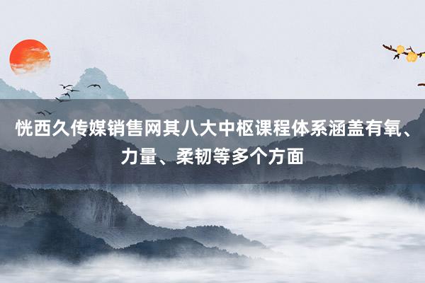 恍西久传媒销售网其八大中枢课程体系涵盖有氧、力量、柔韧等多个方面