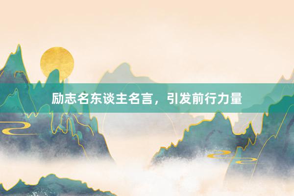 励志名东谈主名言，引发前行力量