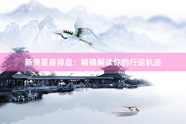 新浪星座排盘：精确解读你的行运轨迹