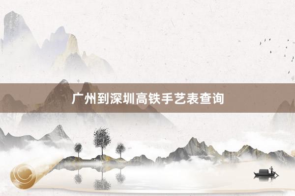 广州到深圳高铁手艺表查询