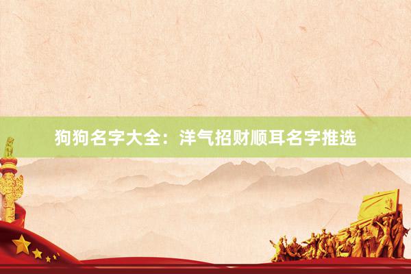 狗狗名字大全：洋气招财顺耳名字推选